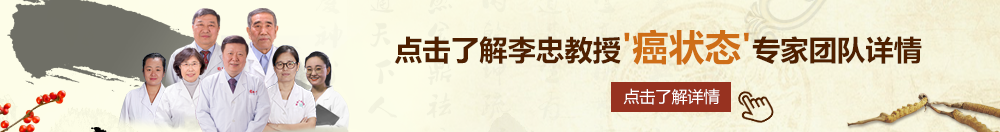 我爱插逼网北京御方堂李忠教授“癌状态”专家团队详细信息